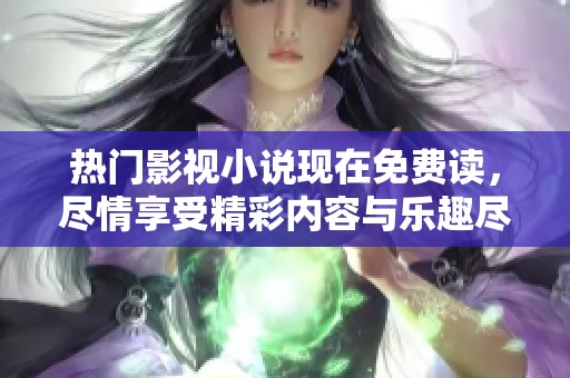 热门影视小说现在免费读，尽情享受精彩内容与乐趣尽在其中