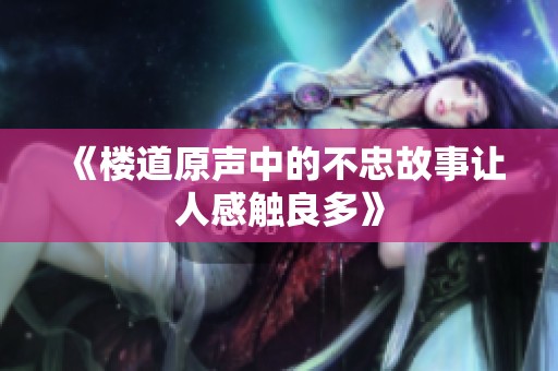 《楼道原声中的不忠故事让人感触良多》