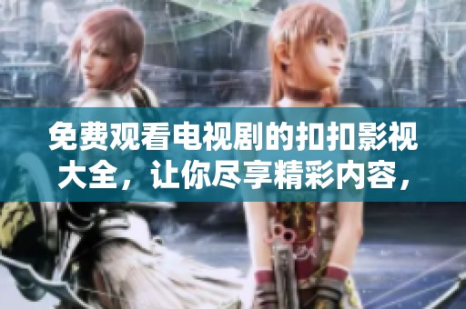 免费观看电视剧的扣扣影视大全，让你尽享精彩内容，尽情畅看！