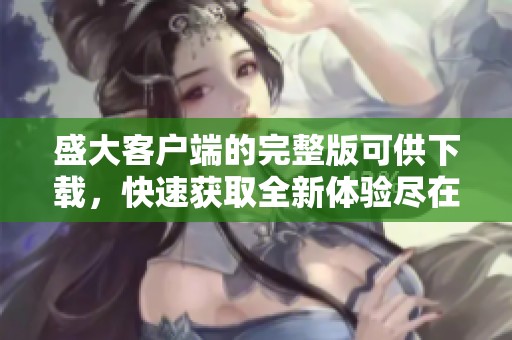 盛大客户端的完整版可供下载，快速获取全新体验尽在此处