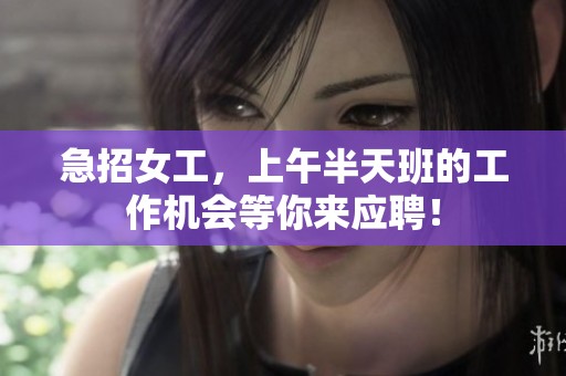急招女工，上午半天班的工作机会等你来应聘！