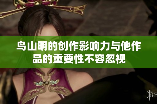鸟山明的创作影响力与他作品的重要性不容忽视