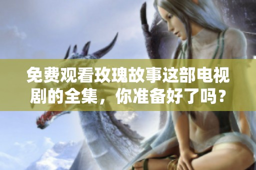 免费观看玫瑰故事这部电视剧的全集，你准备好了吗？
