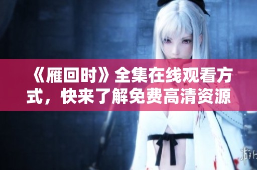 《雁回时》全集在线观看方式，快来了解免费高清资源！
