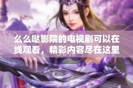 么么哒影院的电视剧可以在线观看，精彩内容尽在这里等你发现！