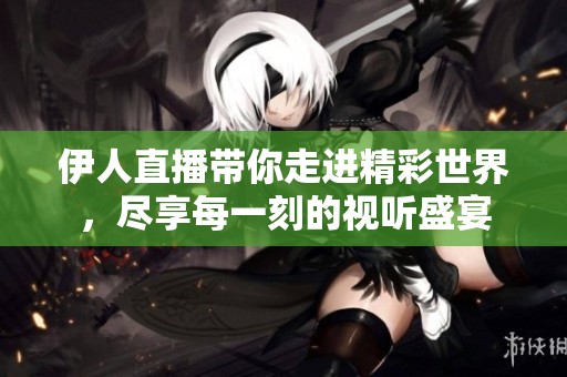 伊人直播带你走进精彩世界，尽享每一刻的视听盛宴
