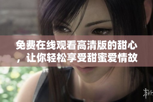 免费在线观看高清版的甜心，让你轻松享受甜蜜爱情故事