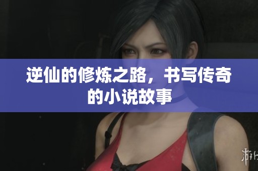 逆仙的修炼之路，书写传奇的小说故事
