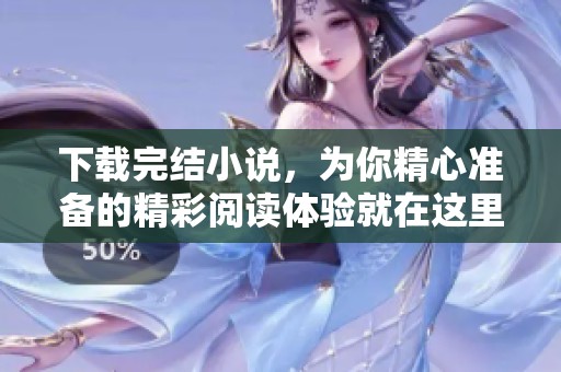 下载完结小说，为你精心准备的精彩阅读体验就在这里等着你。
