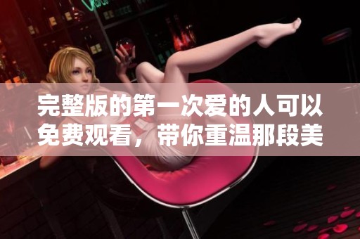 完整版的第一次爱的人可以免费观看，带你重温那段美好回忆