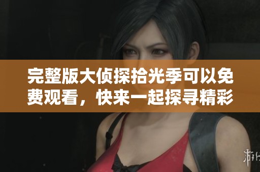 完整版大侦探拾光季可以免费观看，快来一起探寻精彩故事吧