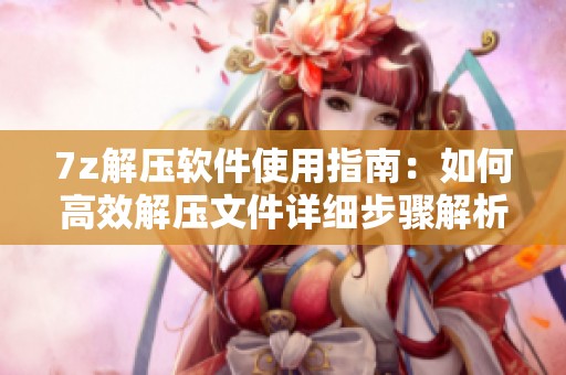 7z解压软件使用指南：如何高效解压文件详细步骤解析