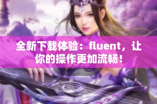 全新下载体验：fluent，让你的操作更加流畅！