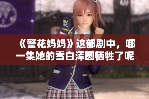 《警花妈妈》这部剧中，哪一集她的雪白浑圆牺牲了呢？