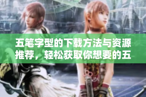 五笔字型的下载方法与资源推荐，轻松获取你想要的五笔字型下载乐趣