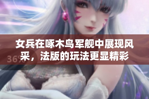 女兵在啄木鸟军舰中展现风采，法版的玩法更显精彩