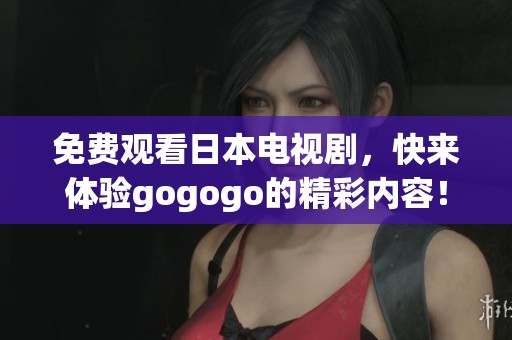 免费观看日本电视剧，快来体验gogogo的精彩内容！