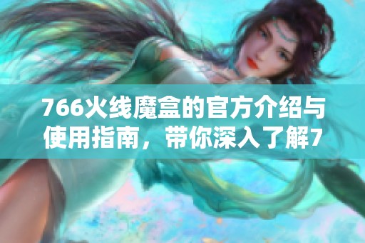 766火线魔盒的官方介绍与使用指南，带你深入了解766火线魔盒的功能与特点