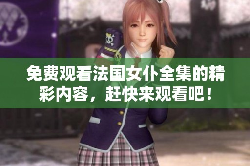 免费观看法国女仆全集的精彩内容，赶快来观看吧！