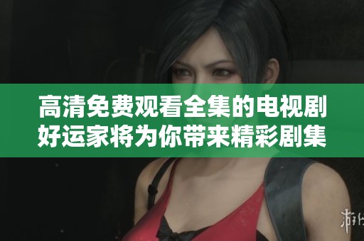 高清免费观看全集的电视剧好运家将为你带来精彩剧集体验