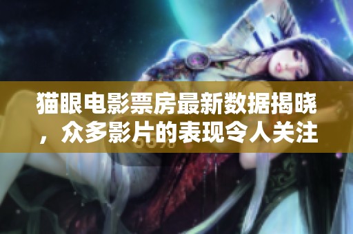 猫眼电影票房最新数据揭晓，众多影片的表现令人关注与期待