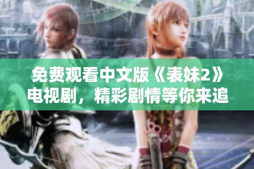 免费观看中文版《表妹2》电视剧，精彩剧情等你来追寻