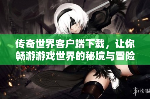 传奇世界客户端下载，让你畅游游戏世界的秘境与冒险体验！