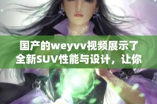 国产的weyvv视频展示了全新SUV性能与设计，让你了解它的魅力所在