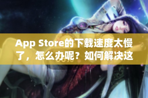 App Store的下载速度太慢了，怎么办呢？如何解决这个问题呢？