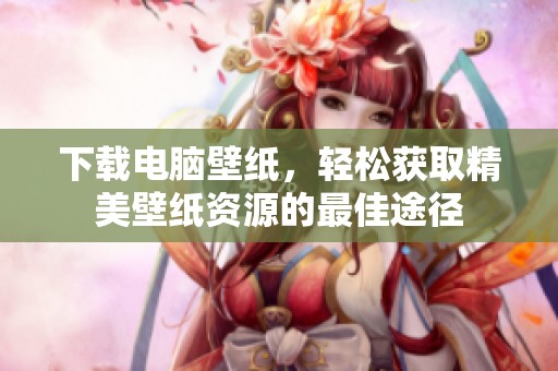 下载电脑壁纸，轻松获取精美壁纸资源的最佳途径