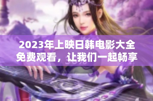 2023年上映日韩电影大全免费观看，让我们一起畅享精彩电影时光