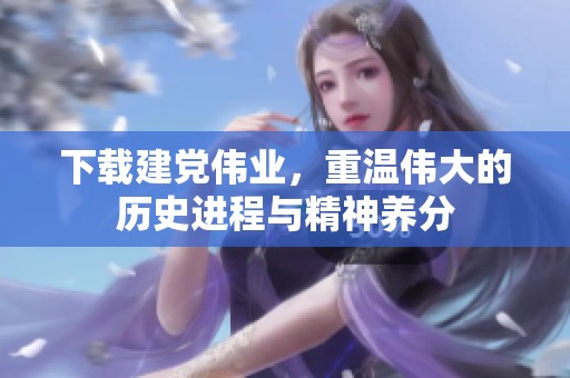 下载建党伟业，重温伟大的历史进程与精神养分