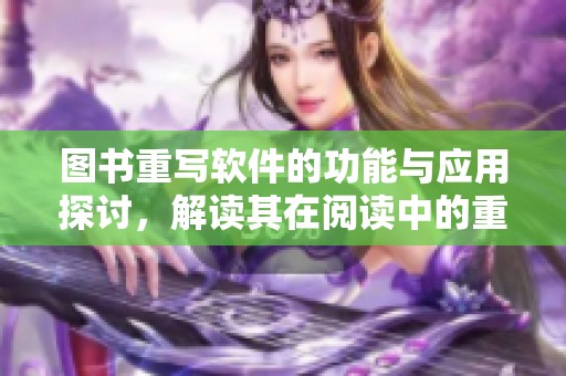 图书重写软件的功能与应用探讨，解读其在阅读中的重要性