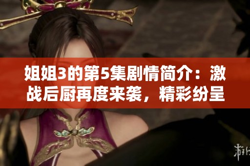 姐姐3的第5集剧情简介：激战后厨再度来袭，精彩纷呈不容错过！