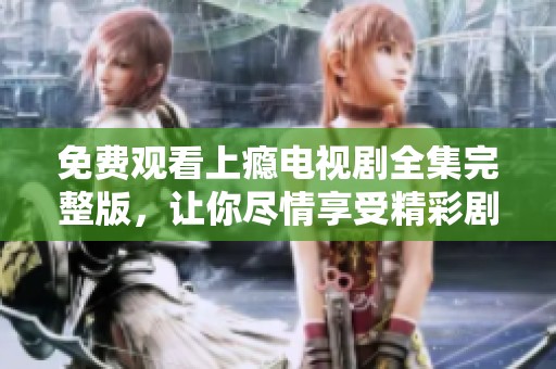 免费观看上瘾电视剧全集完整版，让你尽情享受精彩剧情的体验