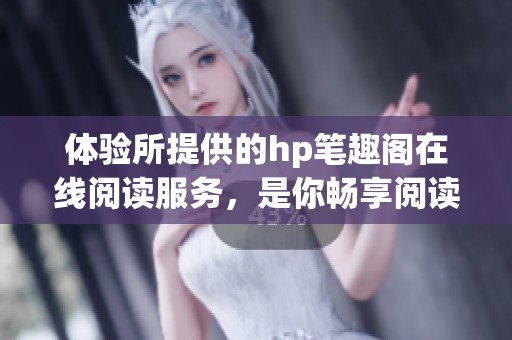 体验所提供的hp笔趣阁在线阅读服务，是你畅享阅读的新选择