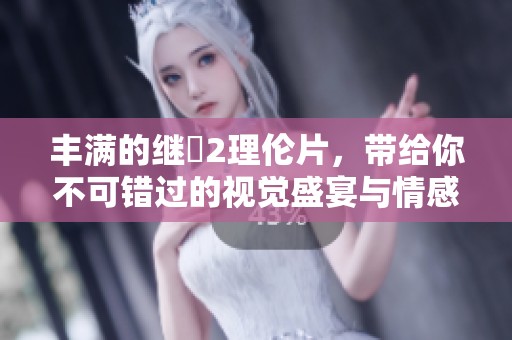 丰满的继牳2理伦片，带给你不可错过的视觉盛宴与情感纠葛