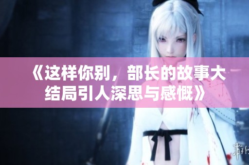 《这样你别，部长的故事大结局引人深思与感慨》