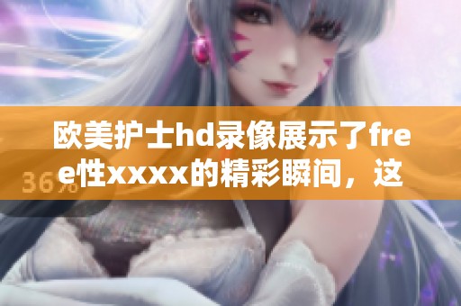 欧美护士hd录像展示了free性xxxx的精彩瞬间，这是一个不可错过的经典片段。