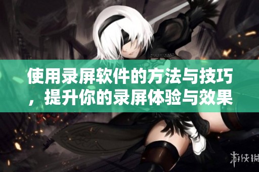 使用录屏软件的方法与技巧，提升你的录屏体验与效果