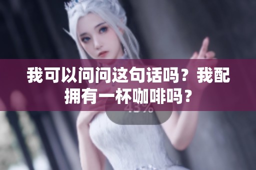 我可以问问这句话吗？我配拥有一杯咖啡吗？