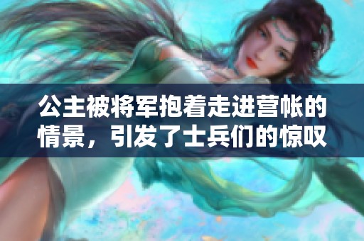 公主被将军抱着走进营帐的情景，引发了士兵们的惊叹与赞叹。