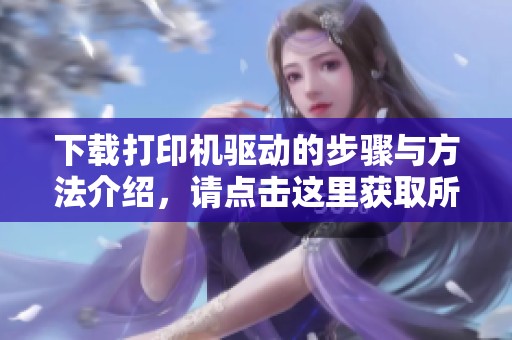 下载打印机驱动的步骤与方法介绍，请点击这里获取所需驱动程序