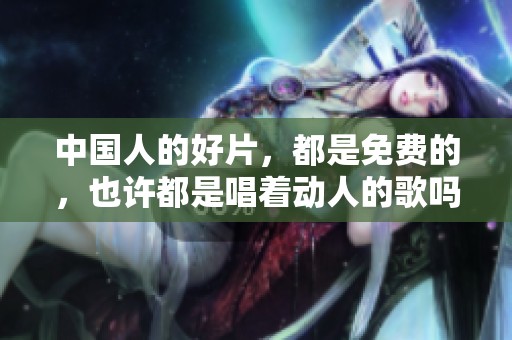 中国人的好片，都是免费的，也许都是唱着动人的歌吗
