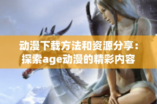 动漫下载方法和资源分享：探索age动漫的精彩内容