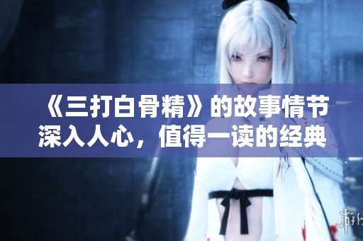 《三打白骨精》的故事情节深入人心，值得一读的经典作品下载地址分享