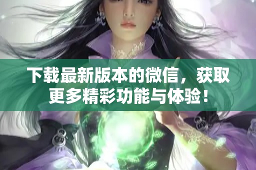 下载最新版本的微信，获取更多精彩功能与体验！