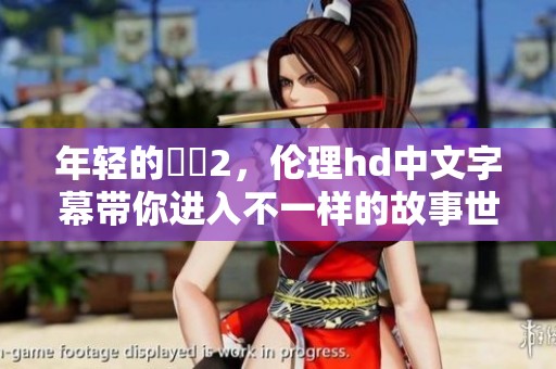 年轻的妺妺2，伦理hd中文字幕带你进入不一样的故事世界
