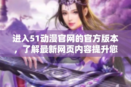 进入51动漫官网的官方版本，了解最新网页内容提升您的观看体验