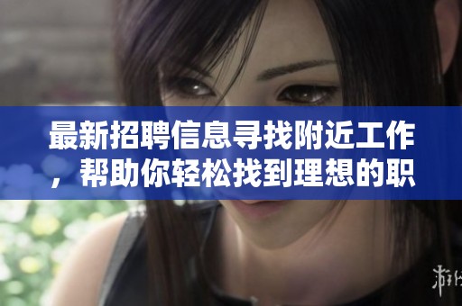 最新招聘信息寻找附近工作，帮助你轻松找到理想的职业机会